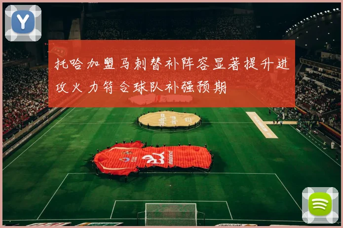 托哈加盟马刺替补阵容显著提升进攻火力符合球队补强预期