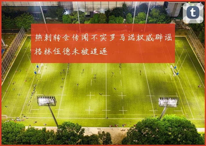 热刺转会传闻不实罗马诺权威辟谣格林伍德未被追逐