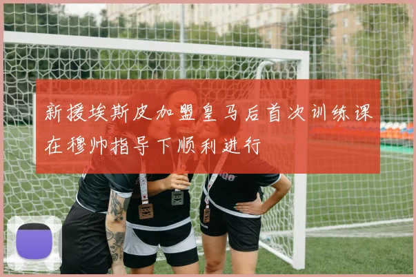 新援埃斯皮加盟皇马后首次训练课在穆帅指导下顺利进行