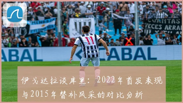 伊戈达拉谈库里：2022年首发表现与2015年替补风采的对比分析