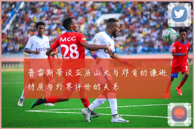 普雷斯蒂谈亚历山大与邓肯的谦逊特质与外界评价的关系