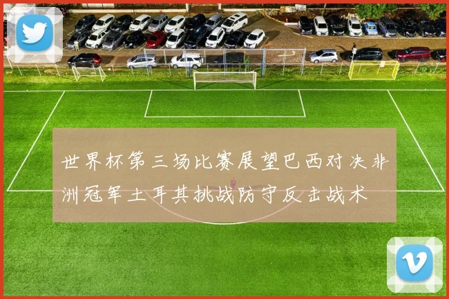 世界杯第三场比赛展望巴西对决非洲冠军土耳其挑战防守反击战术