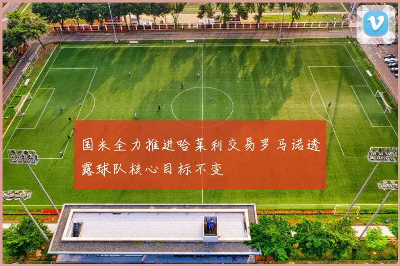 国米全力推进哈莱利交易罗马诺透露球队核心目标不变