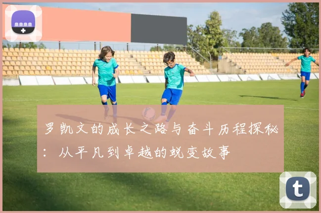罗凯文的成长之路与奋斗历程探秘：从平凡到卓越的蜕变故事