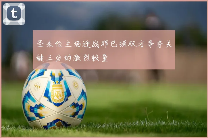 圣米伦主场迎战邓巴顿双方争夺关键三分的激烈较量