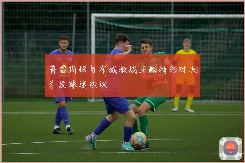 普雷斯顿与布城激战正酣精彩对决引发球迷热议