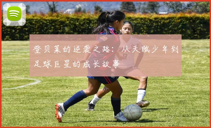 登贝莱的逆袭之路：从天赋少年到足球巨星的成长故事