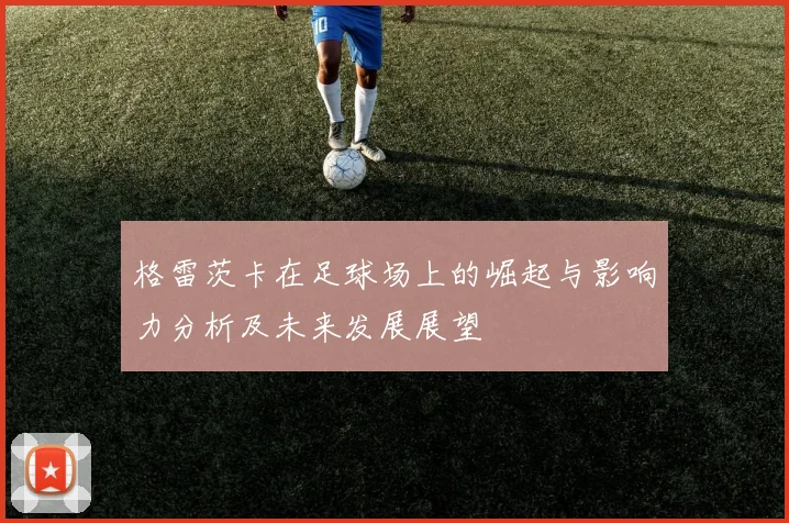 格雷茨卡在足球场上的崛起与影响力分析及未来发展展望