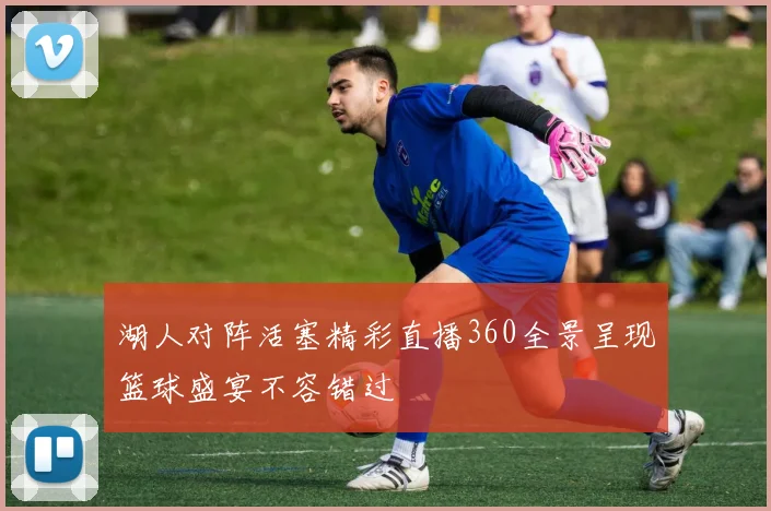 湖人对阵活塞精彩直播360全景呈现篮球盛宴不容错过