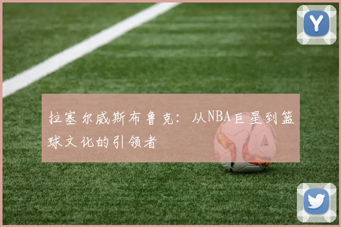 拉塞尔威斯布鲁克：从NBA巨星到篮球文化的引领者