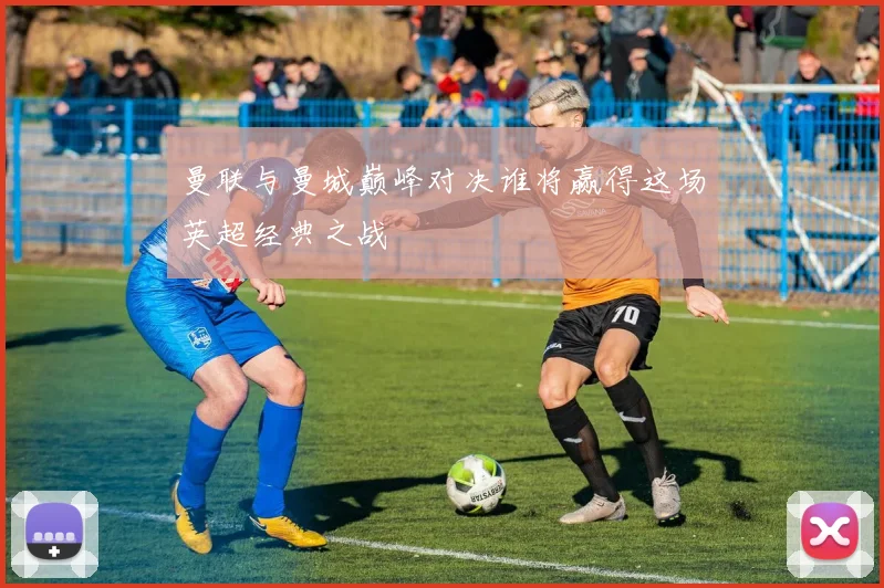 曼联与曼城巅峰对决谁将赢得这场英超经典之战