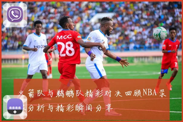 火箭队与鹈鹕队精彩对决回顾NBA录像分析与精彩瞬间分享