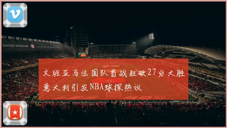 文班亚马法国队首战狂砍27分大胜意大利引发NBA球探热议