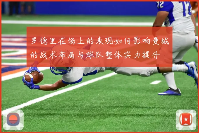 罗德里在场上的表现如何影响曼城的战术布局与球队整体实力提升