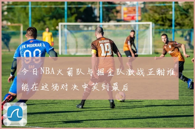 今日NBA火箭队与掘金队激战正酣谁能在这场对决中笑到最后