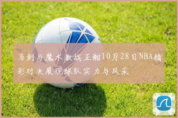 马刺与魔术激战正酣10月28日NBA精彩对决展现球队实力与风采