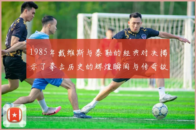 1985年戴维斯与泰勒的经典对决揭示了拳击历史的辉煌瞬间与传奇故事