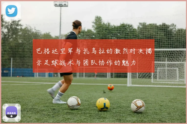 巴格达空军与扎乌拉的激烈对决揭示足球战术与团队协作的魅力