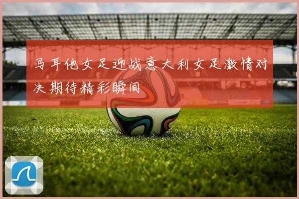 马耳他女足迎战意大利女足激情对决期待精彩瞬间